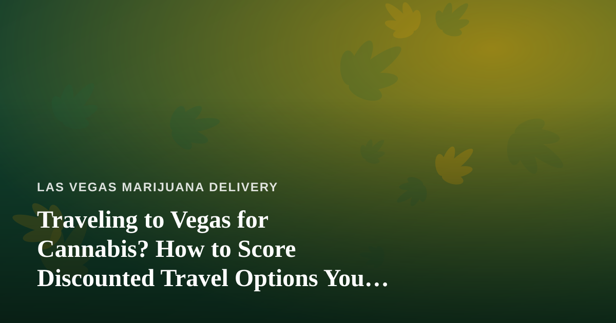 Traveling to Vegas for Cannabis? How to Score Discounted Travel Options You Can’t Get Anywhere Else