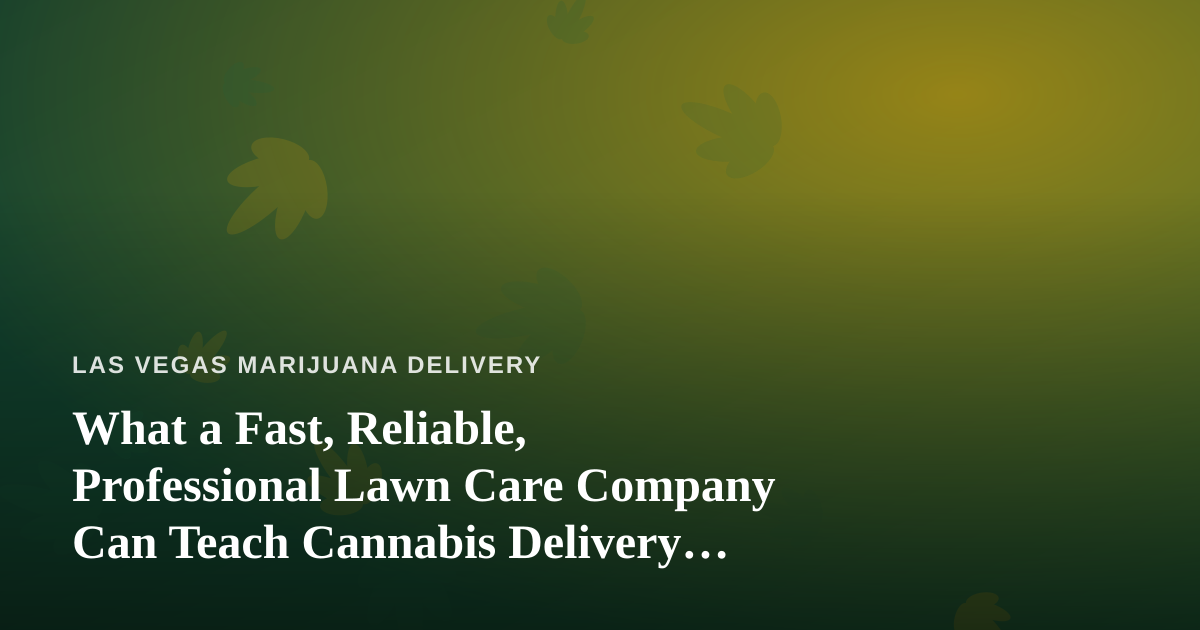 What a Fast, Reliable, Professional Lawn Care Company Can Teach Cannabis Delivery Operators