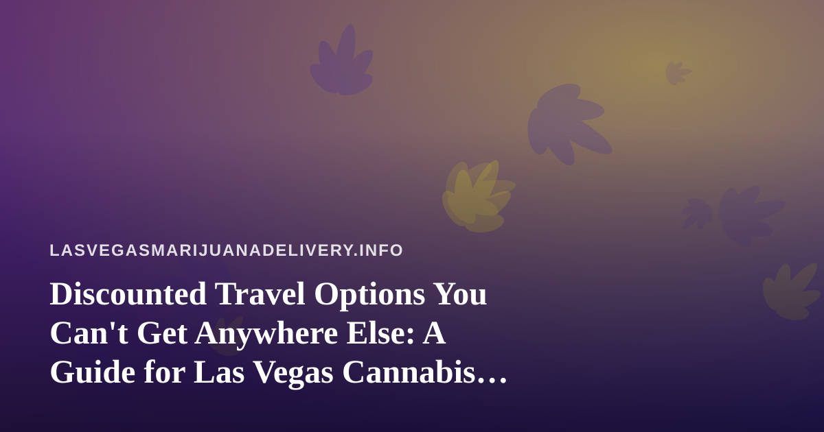 Discounted Travel Options You Can’t Get Anywhere Else: A Guide for Las Vegas Cannabis Consumers