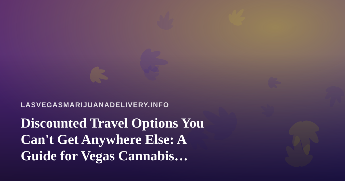 Discounted Travel Options You Can’t Get Anywhere Else: A Guide for Vegas Cannabis Consumers