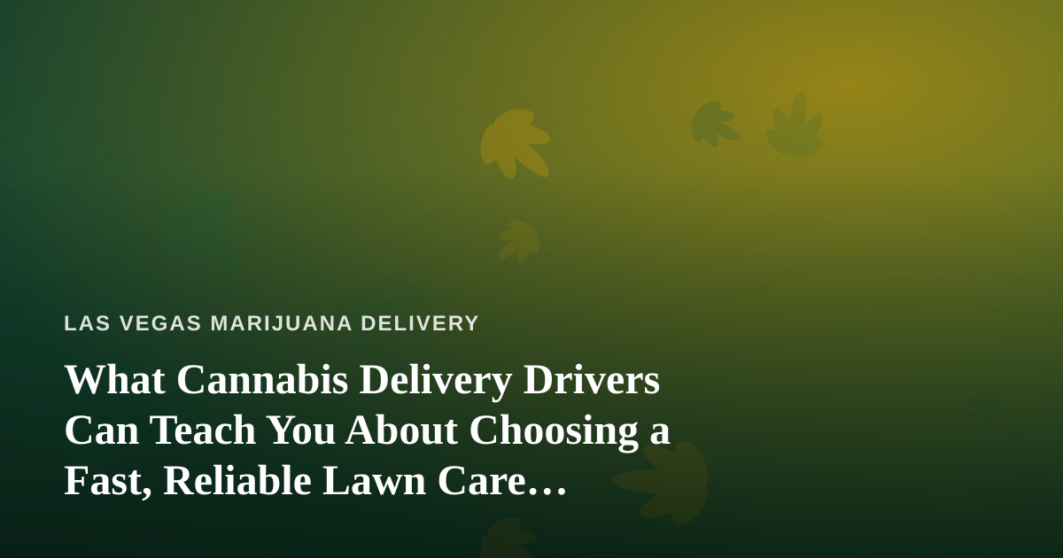 What Cannabis Delivery Drivers Can Teach You About Choosing a Fast, Reliable Lawn Care Company