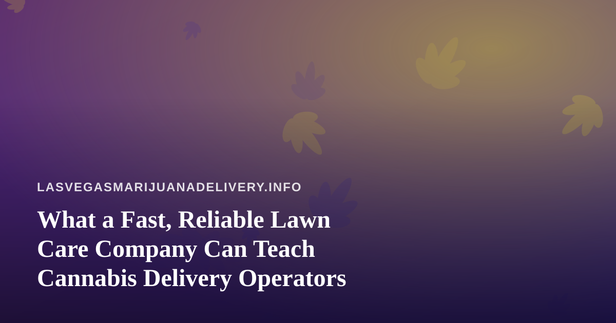 What a Fast, Reliable Lawn Care Company Can Teach Cannabis Delivery Operators
