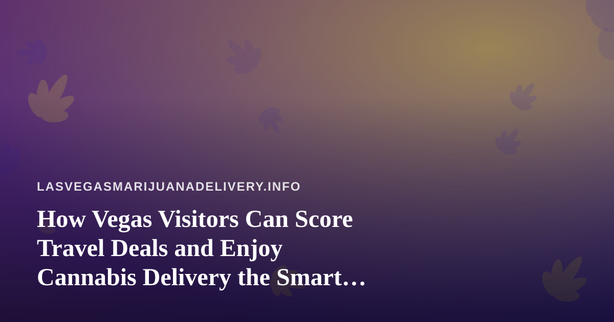 How Vegas Visitors Can Score Travel Deals and Enjoy Cannabis Delivery the Smart Way
