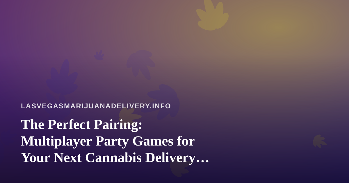 The Perfect Pairing: Multiplayer Party Games for Your Next Cannabis Delivery Night In